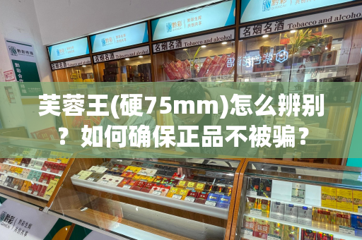 芙蓉王(硬75mm)怎么辨别？如何确保正品不被骗？